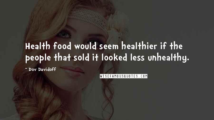 Dov Davidoff Quotes: Health food would seem healthier if the people that sold it looked less unhealthy.