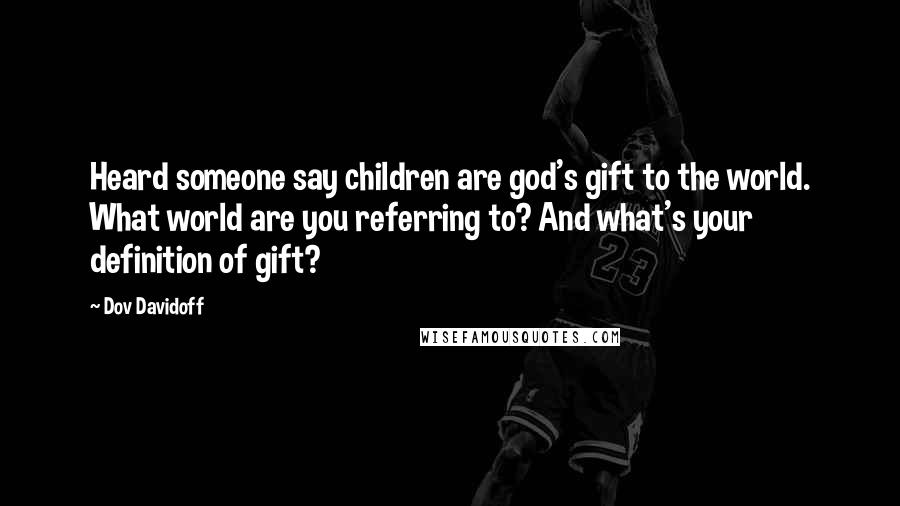 Dov Davidoff Quotes: Heard someone say children are god's gift to the world. What world are you referring to? And what's your definition of gift?