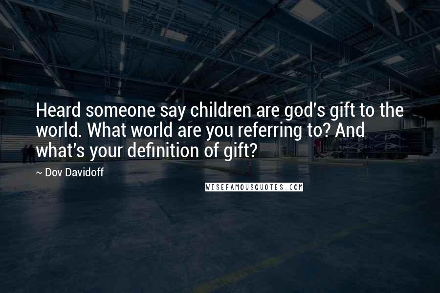 Dov Davidoff Quotes: Heard someone say children are god's gift to the world. What world are you referring to? And what's your definition of gift?