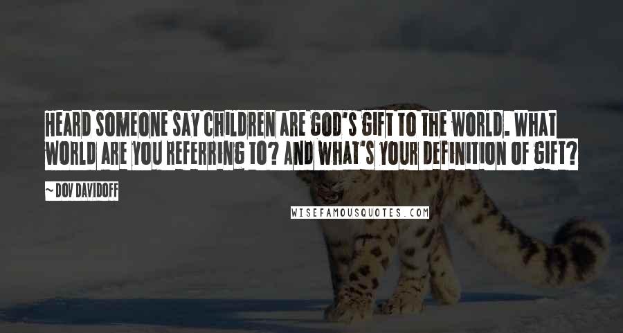 Dov Davidoff Quotes: Heard someone say children are god's gift to the world. What world are you referring to? And what's your definition of gift?