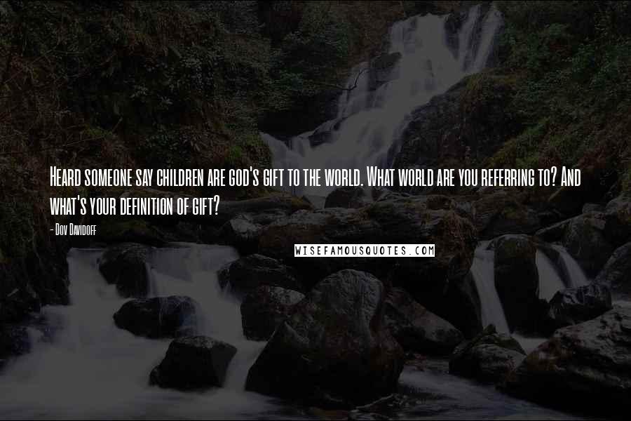 Dov Davidoff Quotes: Heard someone say children are god's gift to the world. What world are you referring to? And what's your definition of gift?