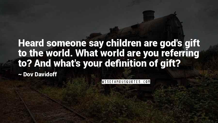 Dov Davidoff Quotes: Heard someone say children are god's gift to the world. What world are you referring to? And what's your definition of gift?