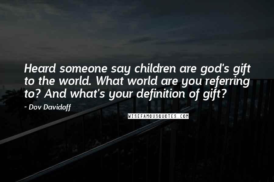 Dov Davidoff Quotes: Heard someone say children are god's gift to the world. What world are you referring to? And what's your definition of gift?