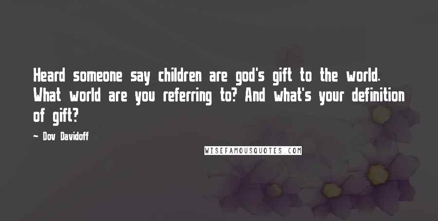 Dov Davidoff Quotes: Heard someone say children are god's gift to the world. What world are you referring to? And what's your definition of gift?