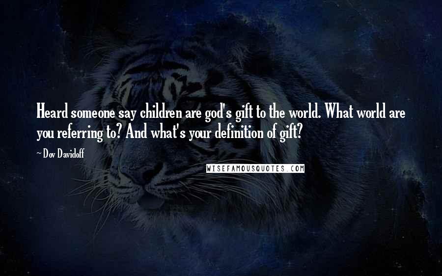 Dov Davidoff Quotes: Heard someone say children are god's gift to the world. What world are you referring to? And what's your definition of gift?