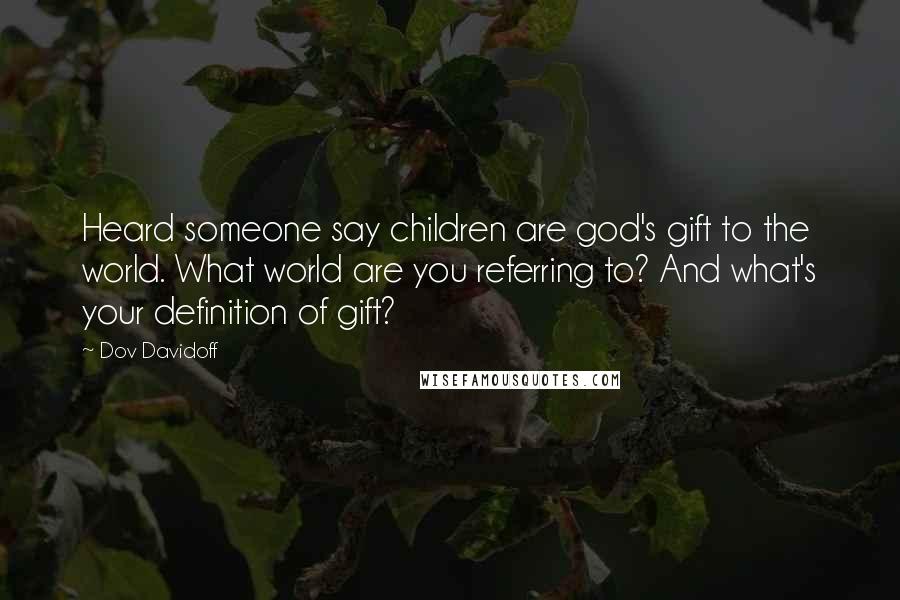 Dov Davidoff Quotes: Heard someone say children are god's gift to the world. What world are you referring to? And what's your definition of gift?