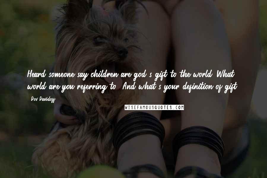 Dov Davidoff Quotes: Heard someone say children are god's gift to the world. What world are you referring to? And what's your definition of gift?