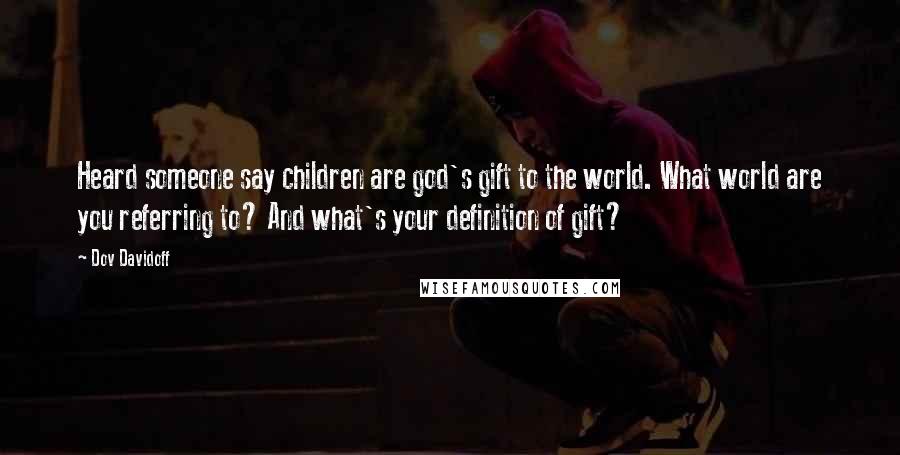 Dov Davidoff Quotes: Heard someone say children are god's gift to the world. What world are you referring to? And what's your definition of gift?