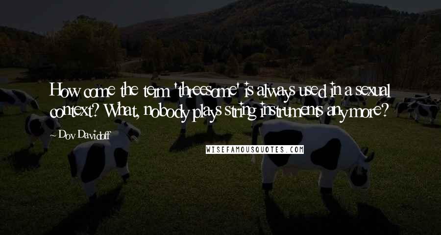 Dov Davidoff Quotes: How come the term 'threesome' is always used in a sexual context? What, nobody plays string instruments any more?