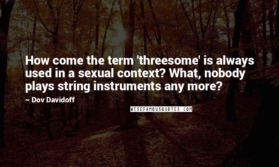 Dov Davidoff Quotes: How come the term 'threesome' is always used in a sexual context? What, nobody plays string instruments any more?