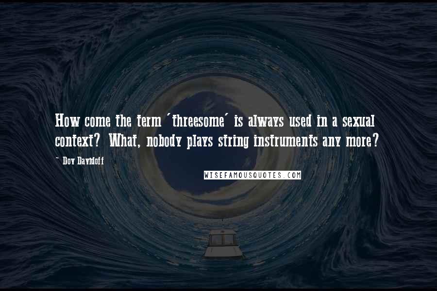 Dov Davidoff Quotes: How come the term 'threesome' is always used in a sexual context? What, nobody plays string instruments any more?