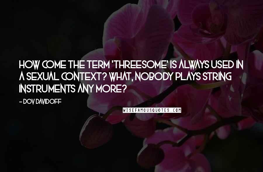 Dov Davidoff Quotes: How come the term 'threesome' is always used in a sexual context? What, nobody plays string instruments any more?