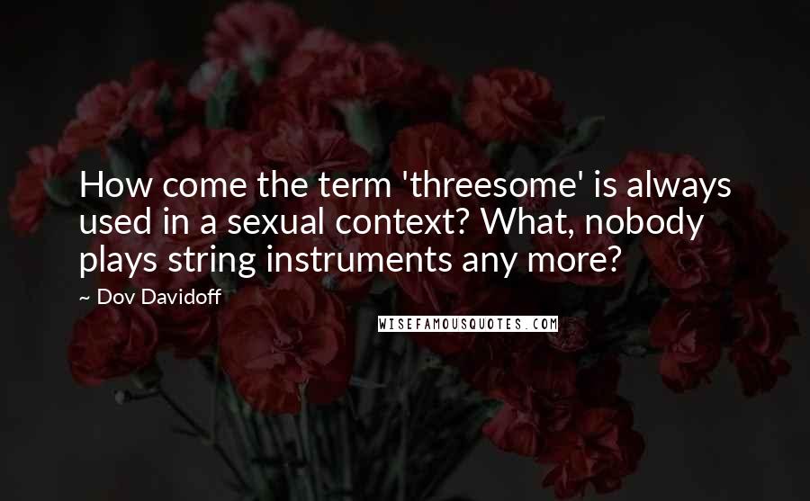 Dov Davidoff Quotes: How come the term 'threesome' is always used in a sexual context? What, nobody plays string instruments any more?