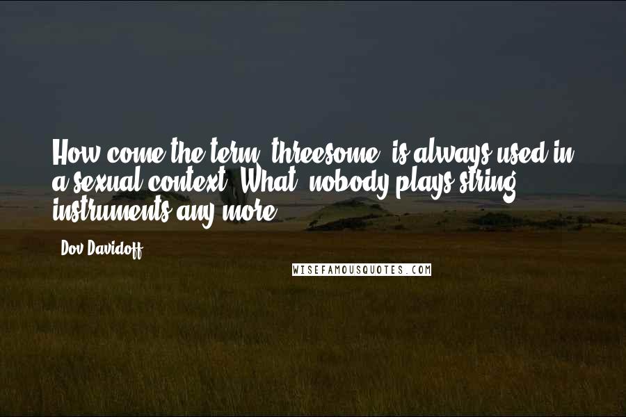 Dov Davidoff Quotes: How come the term 'threesome' is always used in a sexual context? What, nobody plays string instruments any more?