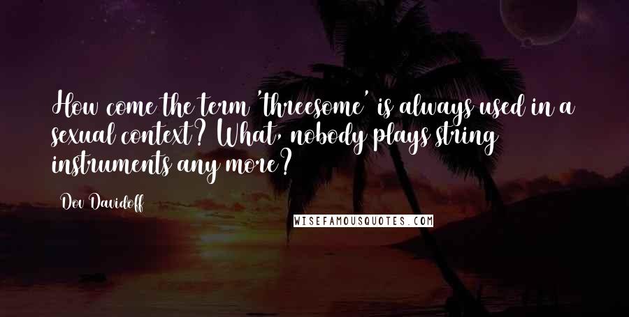 Dov Davidoff Quotes: How come the term 'threesome' is always used in a sexual context? What, nobody plays string instruments any more?