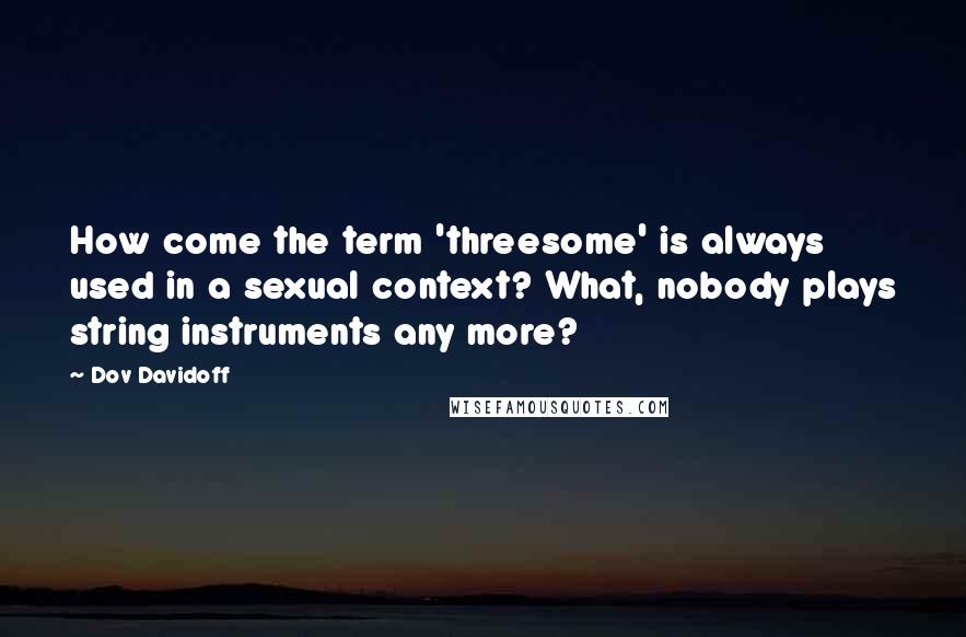 Dov Davidoff Quotes: How come the term 'threesome' is always used in a sexual context? What, nobody plays string instruments any more?