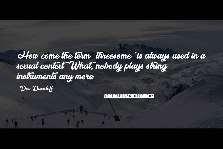 Dov Davidoff Quotes: How come the term 'threesome' is always used in a sexual context? What, nobody plays string instruments any more?