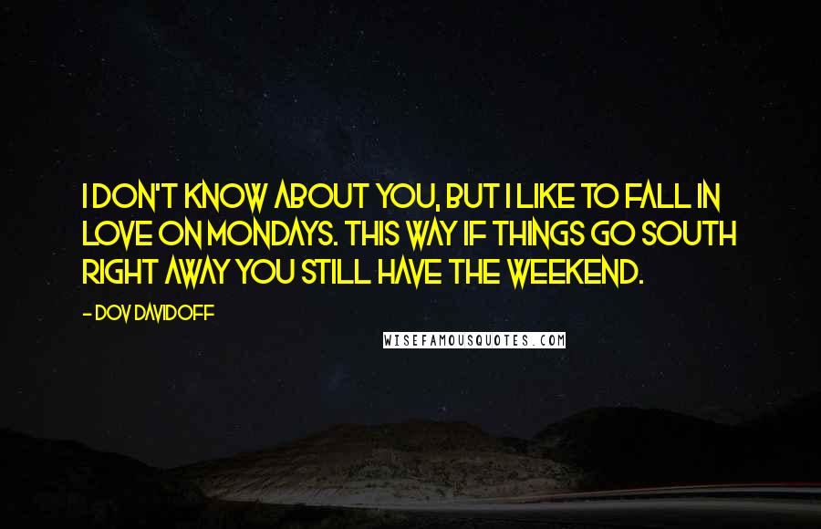 Dov Davidoff Quotes: I don't know about you, but I like to fall in love on Mondays. This way if things go south right away you still have the weekend.