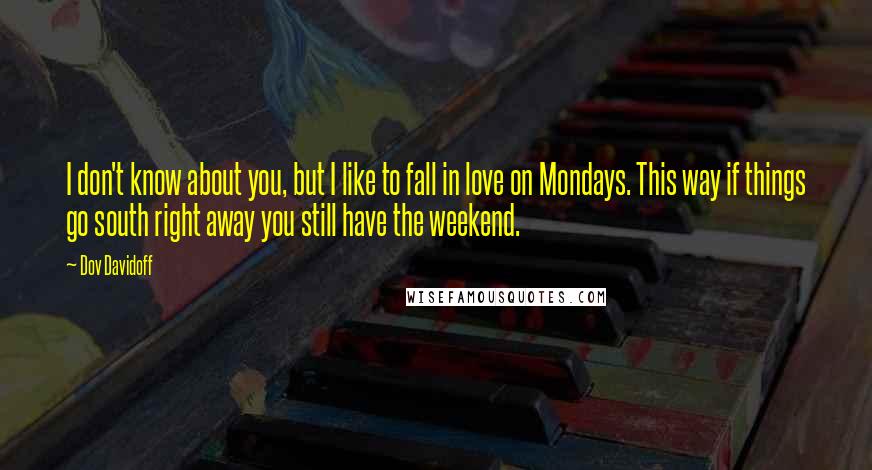 Dov Davidoff Quotes: I don't know about you, but I like to fall in love on Mondays. This way if things go south right away you still have the weekend.