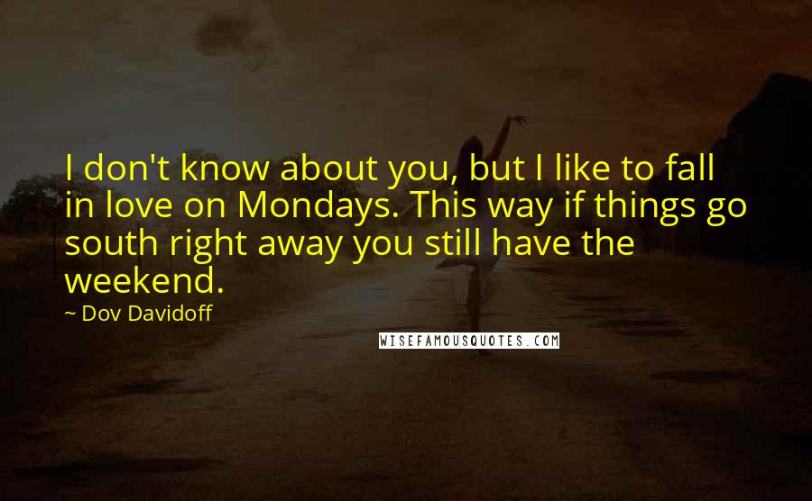 Dov Davidoff Quotes: I don't know about you, but I like to fall in love on Mondays. This way if things go south right away you still have the weekend.