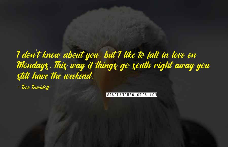 Dov Davidoff Quotes: I don't know about you, but I like to fall in love on Mondays. This way if things go south right away you still have the weekend.