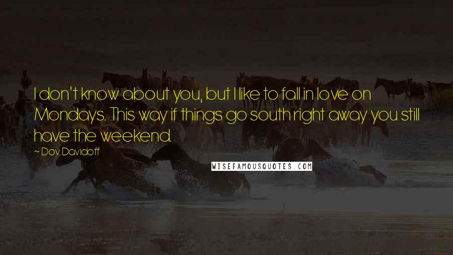 Dov Davidoff Quotes: I don't know about you, but I like to fall in love on Mondays. This way if things go south right away you still have the weekend.