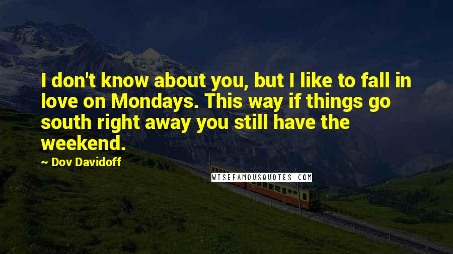 Dov Davidoff Quotes: I don't know about you, but I like to fall in love on Mondays. This way if things go south right away you still have the weekend.