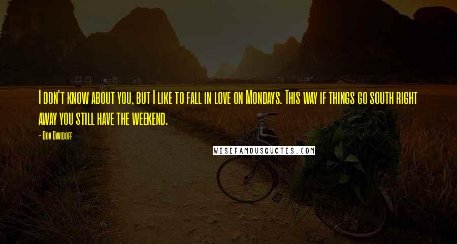 Dov Davidoff Quotes: I don't know about you, but I like to fall in love on Mondays. This way if things go south right away you still have the weekend.