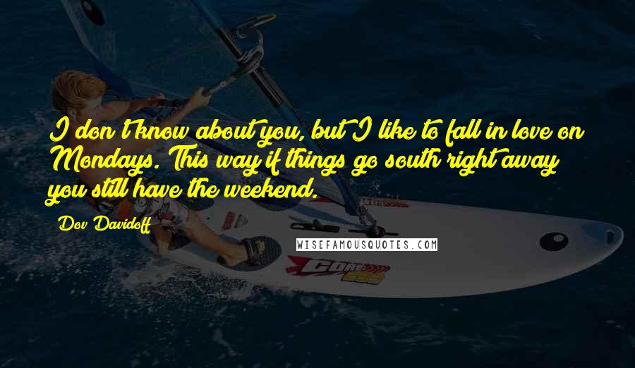 Dov Davidoff Quotes: I don't know about you, but I like to fall in love on Mondays. This way if things go south right away you still have the weekend.