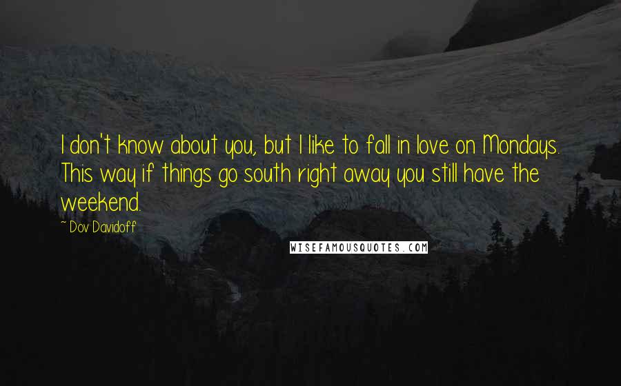 Dov Davidoff Quotes: I don't know about you, but I like to fall in love on Mondays. This way if things go south right away you still have the weekend.