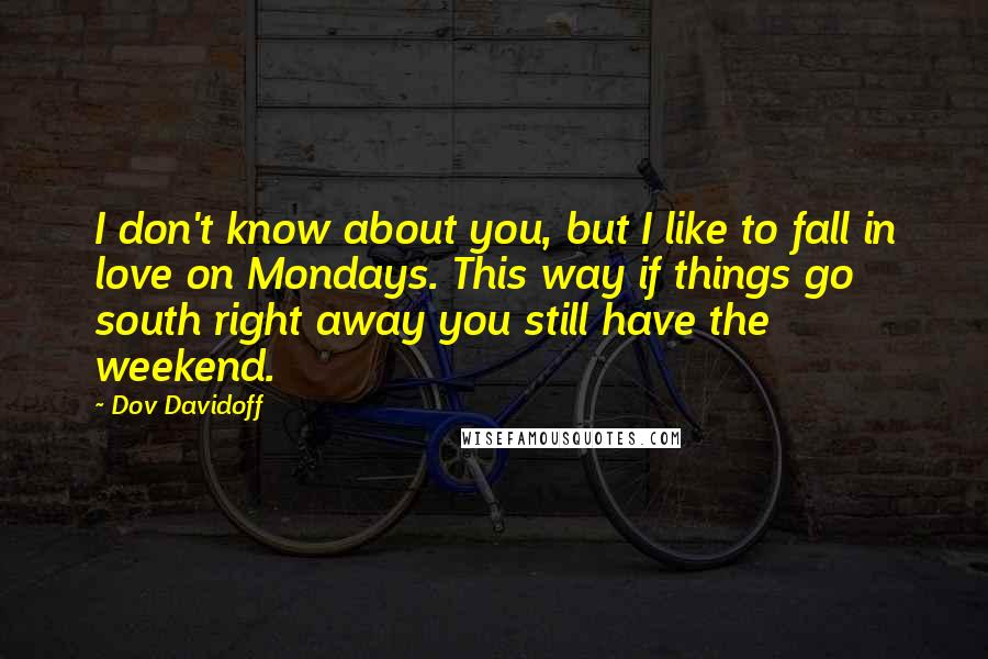 Dov Davidoff Quotes: I don't know about you, but I like to fall in love on Mondays. This way if things go south right away you still have the weekend.