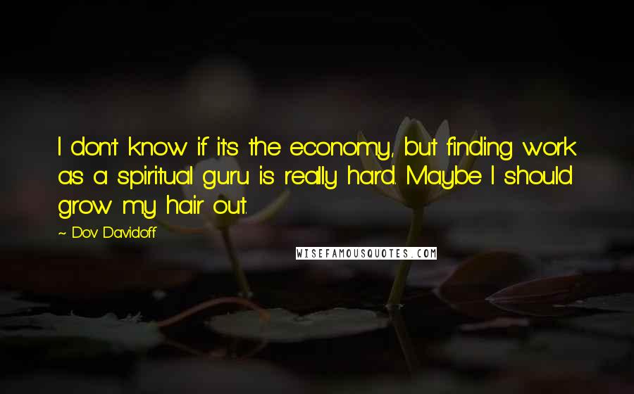 Dov Davidoff Quotes: I don't know if it's the economy, but finding work as a spiritual guru is really hard. Maybe I should grow my hair out.