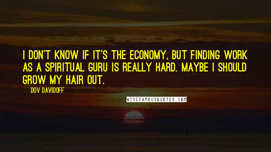 Dov Davidoff Quotes: I don't know if it's the economy, but finding work as a spiritual guru is really hard. Maybe I should grow my hair out.