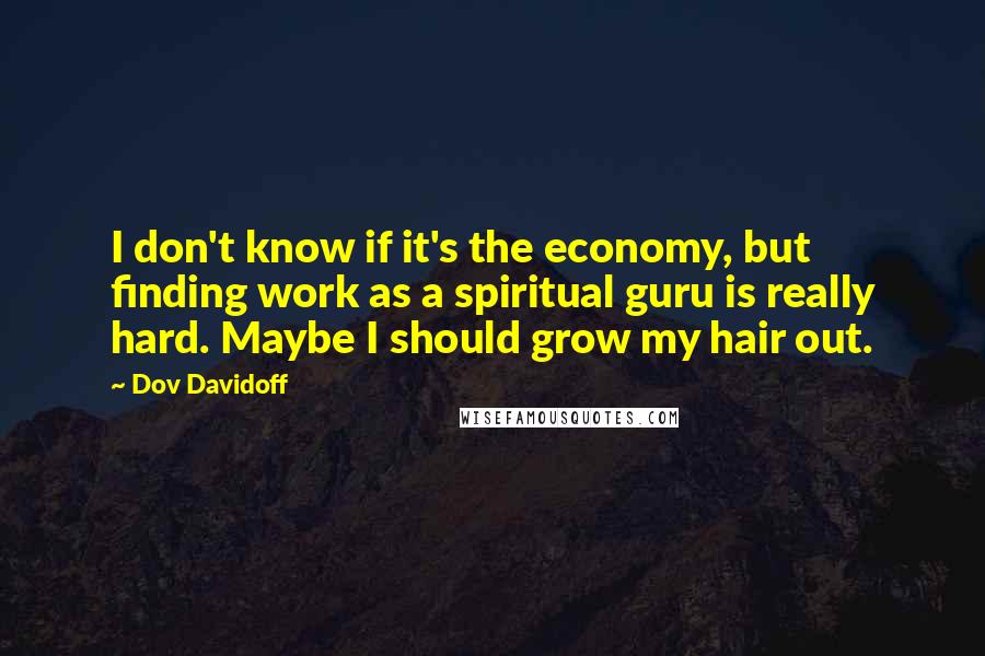 Dov Davidoff Quotes: I don't know if it's the economy, but finding work as a spiritual guru is really hard. Maybe I should grow my hair out.