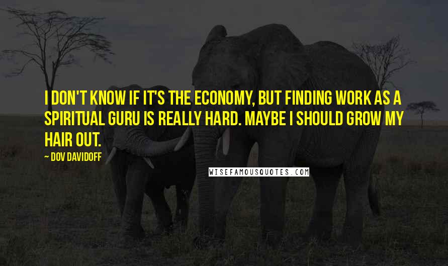 Dov Davidoff Quotes: I don't know if it's the economy, but finding work as a spiritual guru is really hard. Maybe I should grow my hair out.