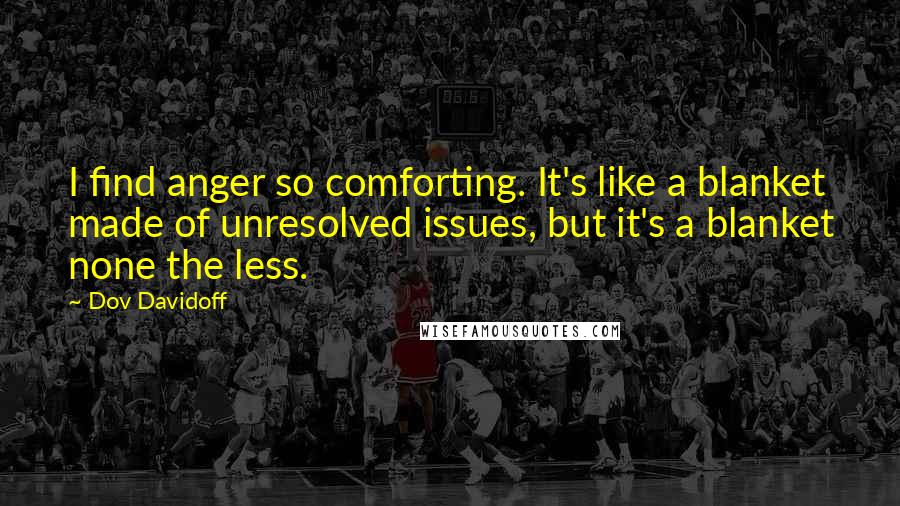 Dov Davidoff Quotes: I find anger so comforting. It's like a blanket made of unresolved issues, but it's a blanket none the less.