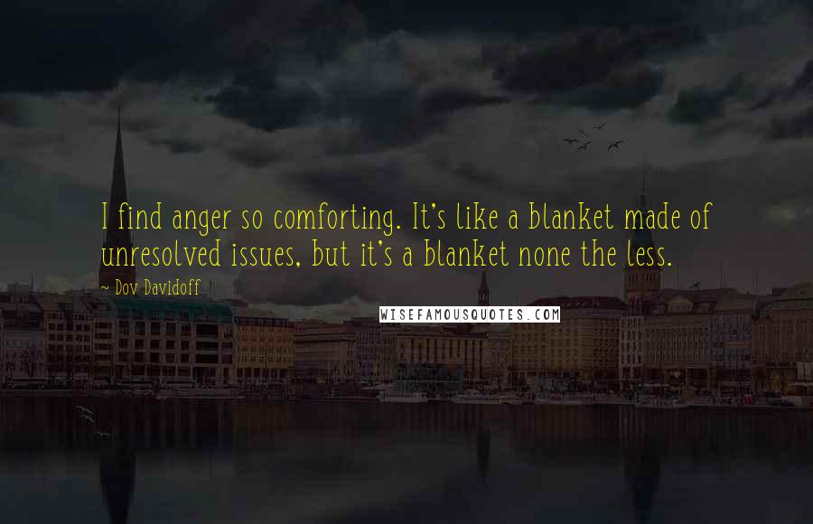 Dov Davidoff Quotes: I find anger so comforting. It's like a blanket made of unresolved issues, but it's a blanket none the less.