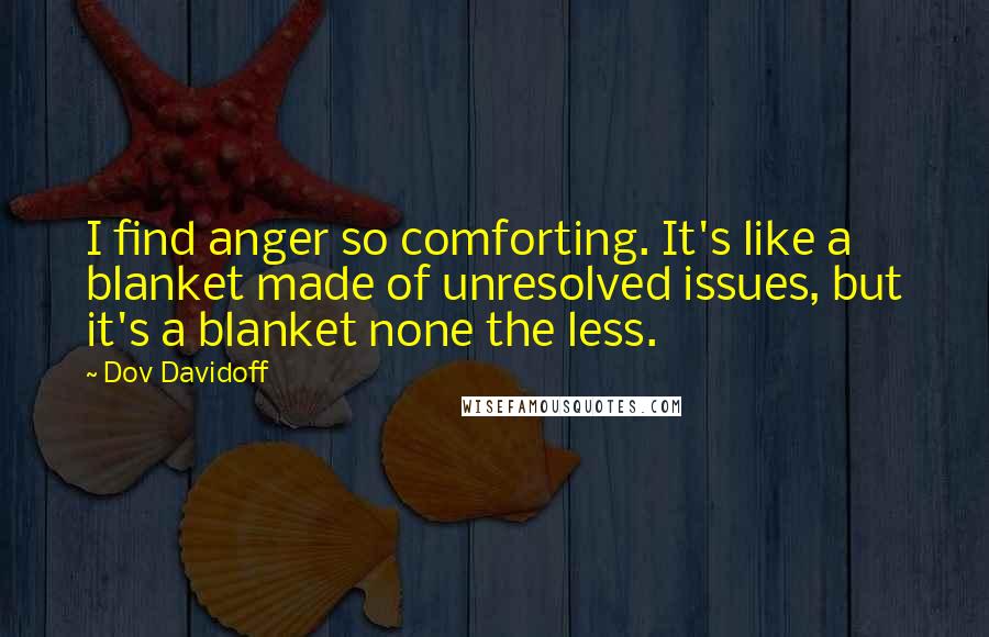 Dov Davidoff Quotes: I find anger so comforting. It's like a blanket made of unresolved issues, but it's a blanket none the less.