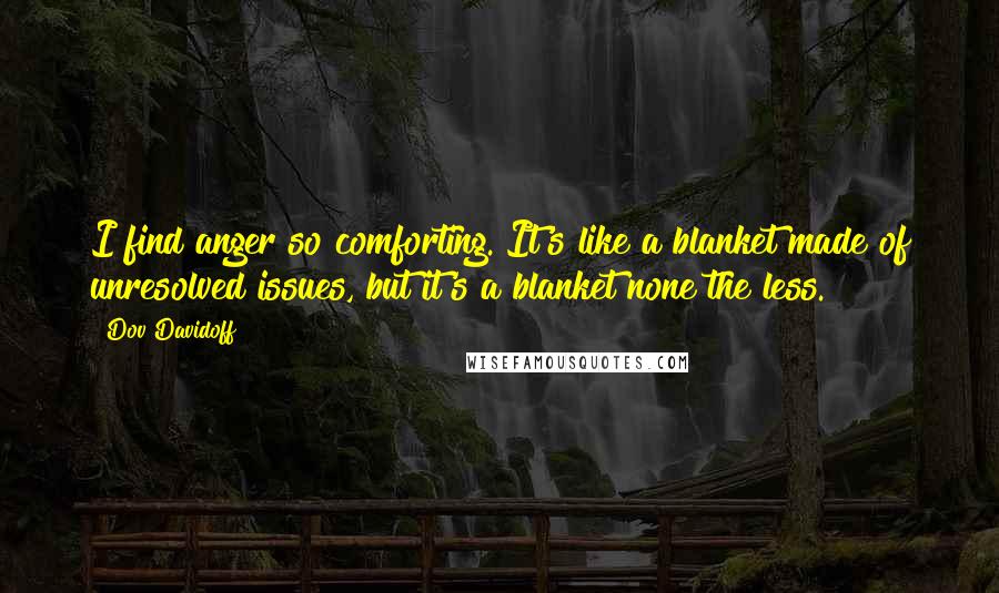 Dov Davidoff Quotes: I find anger so comforting. It's like a blanket made of unresolved issues, but it's a blanket none the less.