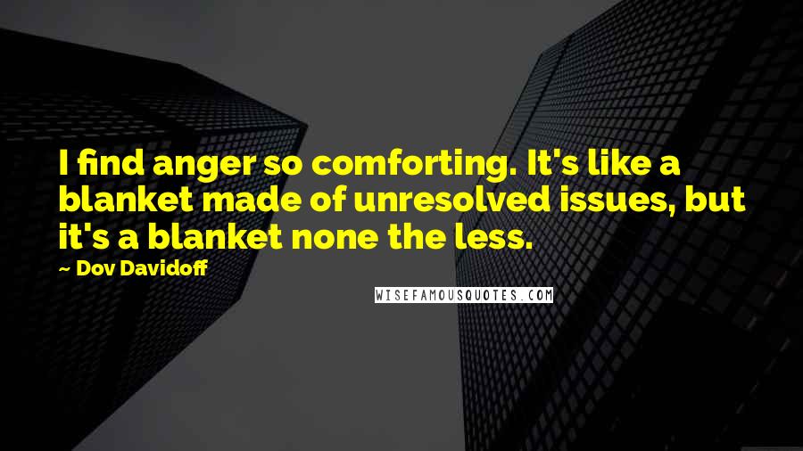 Dov Davidoff Quotes: I find anger so comforting. It's like a blanket made of unresolved issues, but it's a blanket none the less.