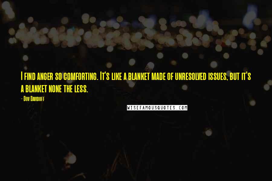 Dov Davidoff Quotes: I find anger so comforting. It's like a blanket made of unresolved issues, but it's a blanket none the less.
