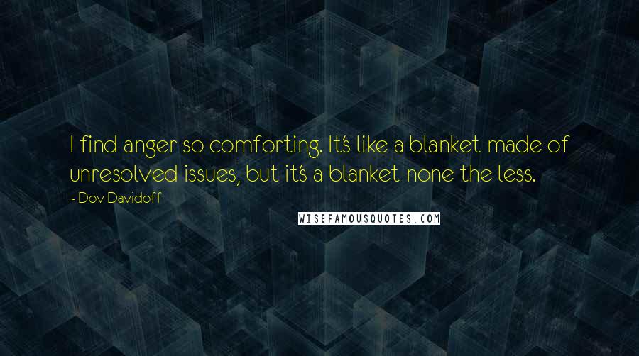 Dov Davidoff Quotes: I find anger so comforting. It's like a blanket made of unresolved issues, but it's a blanket none the less.