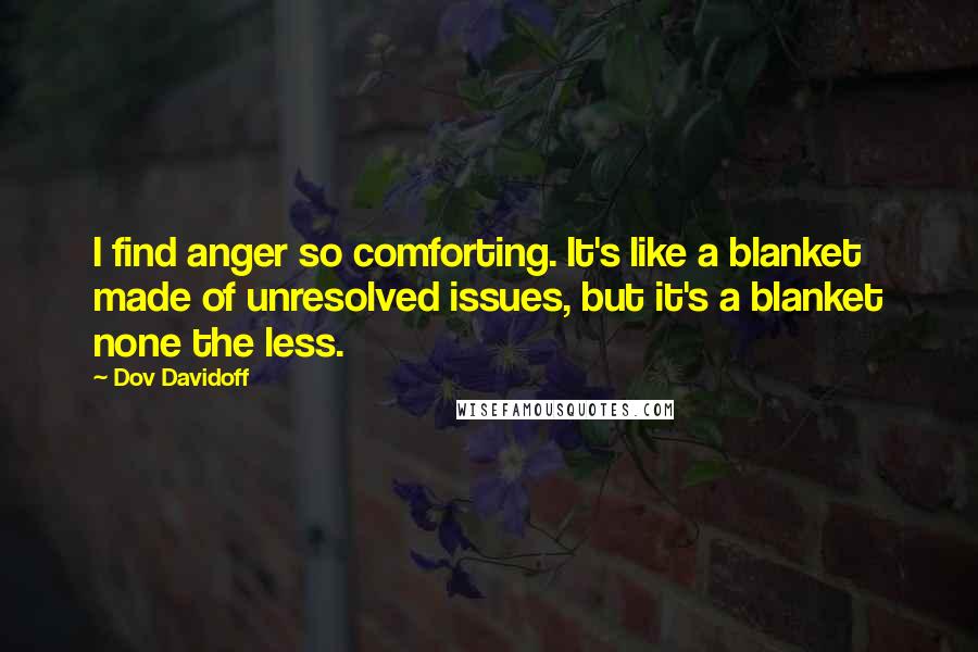 Dov Davidoff Quotes: I find anger so comforting. It's like a blanket made of unresolved issues, but it's a blanket none the less.