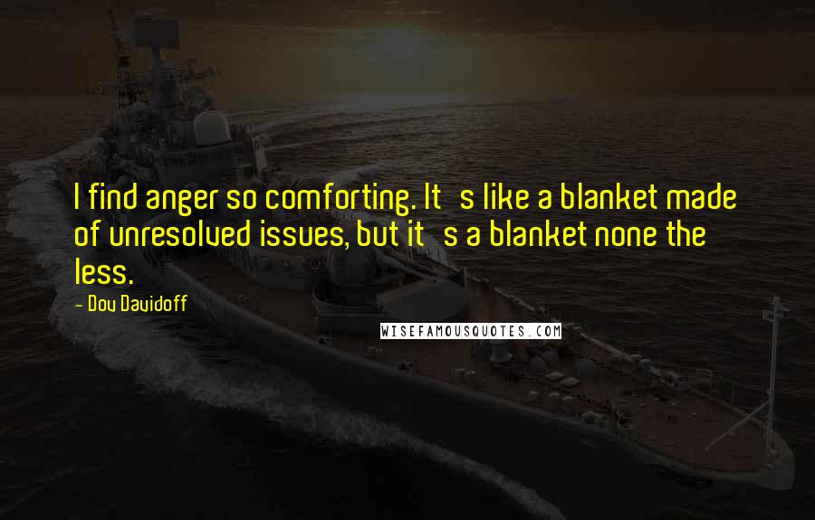 Dov Davidoff Quotes: I find anger so comforting. It's like a blanket made of unresolved issues, but it's a blanket none the less.