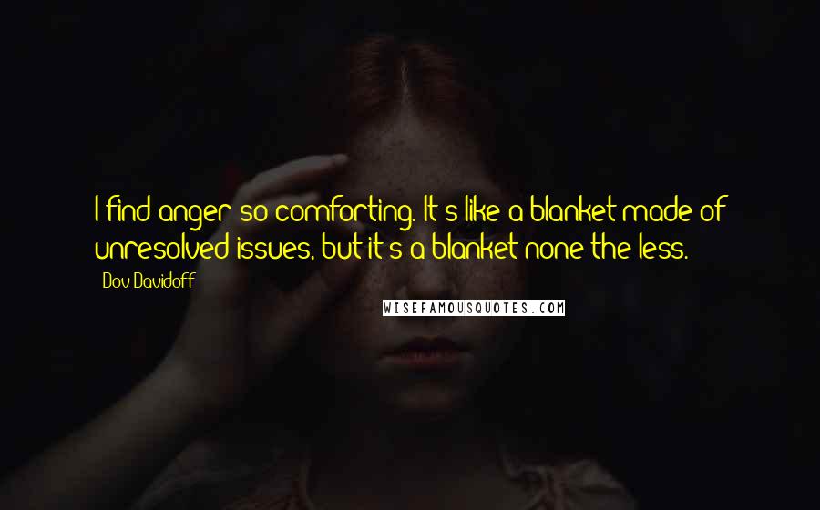 Dov Davidoff Quotes: I find anger so comforting. It's like a blanket made of unresolved issues, but it's a blanket none the less.