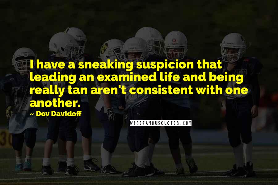 Dov Davidoff Quotes: I have a sneaking suspicion that leading an examined life and being really tan aren't consistent with one another.