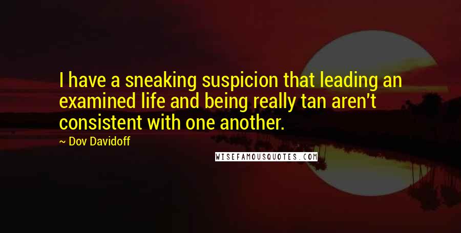 Dov Davidoff Quotes: I have a sneaking suspicion that leading an examined life and being really tan aren't consistent with one another.