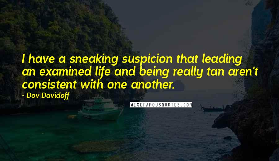 Dov Davidoff Quotes: I have a sneaking suspicion that leading an examined life and being really tan aren't consistent with one another.