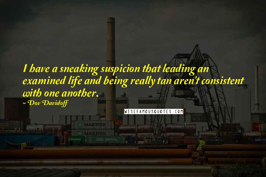 Dov Davidoff Quotes: I have a sneaking suspicion that leading an examined life and being really tan aren't consistent with one another.
