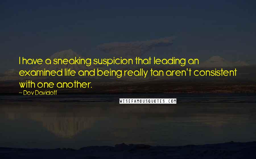 Dov Davidoff Quotes: I have a sneaking suspicion that leading an examined life and being really tan aren't consistent with one another.